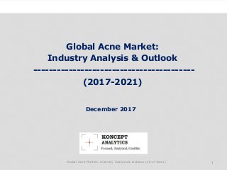 Global Acne Market:
Industry Analysis & Outlook
-----------------------------------------
(2017-2021)
Industry Research by Koncept Analytics
1
December 2017
Global Acne Market: Industry Analysis & Outlook (2017-2021)
 