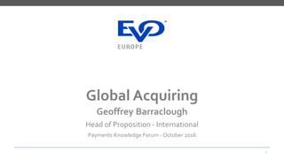 1
Global Acquiring
Geoffrey Barraclough
Head of Proposition - International
Payments Knowledge Forum - October 2016
 