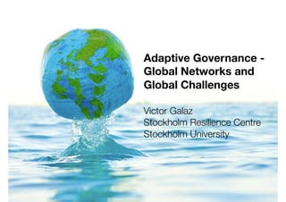 Adaptive Governance -
Global Networks and
Global Challenges
Victor Galaz
Stockholm Resilience Centre
Stockholm University
 