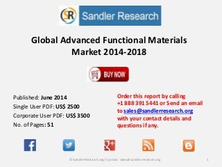 Global Advanced Functional Materials
Market 2014-2018
Order this report by calling
+1 888 391 5441 or Send an email
to sales@sandlerresearch.org
with your contact details and
questions if any.
1© SandlerResearch.org/ Contact sales@sandlerresearch.org
Published: June 2014
Single User PDF: US$ 2500
Corporate User PDF: US$ 3500
No. of Pages: 51
 
