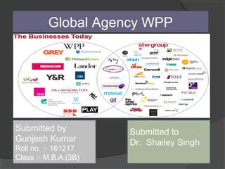 Global Agency WPP
Submitted by
Gunjesh Kumar
Roll no. :- 161217
Class :- M.B.A.(3B)
Submitted to
Dr. Shailey Singh
 