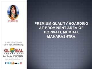 PREMIUM QUALITY HOARDING
                              AT PROMINENT AREA OF
                                BORIVALI, MUMBAI,
                                  MAHARASHTRA
  The Ultimate Choice in
Outdoor Advertising



Amit Gupta : 98207 97773
 www.globaladvertisers.in
 