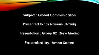 Subject : Global Communication
Presented to : Sir Naeem-UT-Tariq
Presentation : Group 02 (New Media)
Presented by: Amna Saeed
 