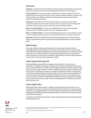 Definitions
                             Click share—The amount of share received by a particular engine of all paid clicks as calculated by
                             this formula: paid clicks on a particular search engine/total paid clicks across all engines.

                             Cost per click (CPC)—The amount paid by a marketer per user click on a paid search ad. CPC is
                             determined by an auctioning process and is a good indicator of market conditions. Increases in CPC
                             indicate advertisers are willing to spend more on advertising, and a decrease indicates that
                             advertisers are willing to spend less.

                             Impressions—The number of views of an ad by a consumer on a particular search engine.
                             Impressions indicate consumer interest in a product. The more consumers search the higher the
                             impression volume, the less consumers search the lower the impression volume.

                             Return on ad spend (ROAS)—A measure of profitability based on how much an advertiser
                             received in terms of results compared to how much ad budget was spent.

                             Return on investment (ROI)—A measure of profitability based on how much a marketer received
                             in terms of results compared to how much was invested. Also known as a measure of efficiency.

                             Spend share—The amount of share that marketers spend buying paid search on a particular search
                             engine as calculated by this formula: particular search engine spend/total search engine marketing
                             spend.


                             Methodology
                             Our analysis of digital marketing and Facebook performance is based on data derived from
                             technology Adobe acquired from Efficient Frontier and Context Optional, which is now part of the
                             Adobe® Digital Marketing Suite (DMS). We built a client index representing over 15 advertisers and 20
                             million fans from a multitude of verticals including retail, entertainment, CPG, and finance from a
                             subset of advertisers, brands, and fans managed through the platforms. We then analyzed advertiser
                             and user behavior for three quarters, beginning in Q2 2011.


                             Adobe Digital Marketing Suite
                             Adobe Digital Marketing Suite offers an integrated and open platform for online business
                             optimization, a strategy for using customer insight to drive innovation throughout the business and
                             enhance marketing efficiency. The DMS consists of integrated applications to collect and unleash the
                             power of customer insight to optimize customer acquisition, conversion and retention efforts, as well
                             as the creation and distribution of content. For example, using the DMS, marketers can identify the
                             most effective marketing strategies and ad placements as well as create relevant, personalized, and
                             consistent customer experiences across digital marketing channels, such as onsite, display, email,
                             social media, video, and mobile. The DMS enables marketers to make quick adjustments, automate
                             certain customer interactions, and better maximize marketing ROI, which, ultimately, can positively
                             impact the bottom line.


                             Adobe Digital Index
                             Adobe Digital Index publishes research on digital marketing and other topics of interest to senior
                             marketing and e-commerce executives across industries. Research is based on the analysis of select,
                             anonymous, and aggregated data from over 5,000 companies worldwide that use the Adobe Digital
                             Marketing Suite, powered by Adobe technology and solutions, to obtain real-time data and analysis
                             of activity on their websites.
                             For additional information about this report, contact Austin Bankhead, Director, Adobe Digital Index,
                             at DigIndex@adobe.com.




                             Adobe and the Adobe logo are either registered trademarks or trademarks of Adobe Systems Incorporated in the United States and/or other countries. All
Adobe Systems Incorporated   other trademarks are the property of their respective owners.
345 Park Avenue
San Jose, CA 95110-2704      © 2012 Adobe Systems Incorporated. All rights reserved. Printed in the USA.
USA
www.adobe.com                4/12                                                                                                                                                     10
 