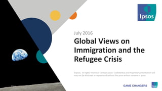 1 ©Ipsos.1
Global Views on
Immigration and the
Refugee Crisis
July 2016
©Ipsos. All rights reserved. Contains Ipsos' Confidential and Proprietary information and
may not be disclosed or reproduced without the prior written consent of Ipsos.
©Ipsos.
 