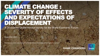 September 2022
CLIMATE CHANGE :
SEVERITY OF EFFECTS
AND EXPECTATIONS OF
DISPLACEMENT
A 34-country Global Advisor survey for the World Economic Forum
For more information: www.ipsos.com/en/climate-change-effects-displacements-global-survey-2022
© Ipsos
 