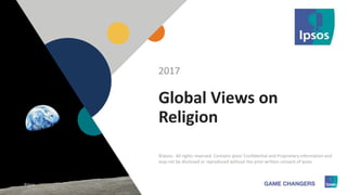 1 ©Ipsos.1
Global Views on
Religion
2017
©Ipsos. All rights reserved. Contains Ipsos' Confidential and Proprietary information and
may not be disclosed or reproduced without the prior written consent of Ipsos.
©Ipsos
 