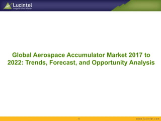 Global Aerospace Accumulator Market 2017 to
2022: Trends, Forecast, and Opportunity Analysis
1
 