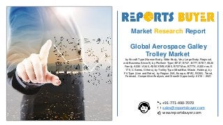 Market Research Report
Global Aerospace Galley
Trolley Market
by Aircraft Type (Narrow Body, Wide Body, Very Large Body, Regional,
and Business Aircraft), by Platform Type (B737, B747, B777, B787, A320
Family, A330 / A340, A350 XWB, A380, B737 Max, B777X, A320 neo, E
175, C Series, Others), by Trolley Type (Meal/Bar, Waste, Folding), by
Fit Type (Line and Retro), by Region (NA, Europe, APAC, ROW), Trend,
Forecast, Competitive Analysis, and Growth Opportunity: 2016 – 2021
+91-771-490-7070
sales@reportsbuyer.com
wsw.reportsbuyer.com
 