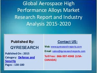 Global Aerospace High
Performance Alloys Market
Research Report and Industry
Analysis 2015-2020
Published By:
QYRESEARCH
Published On : 2015
Category: Defense and
Security
Pages : 130-180
Contact US:
Web: www.qyresearchreports.com
Email: sales@qyresearchreports.com
Toll Free : 866-997-4948 (USA-
CANADA)
 
