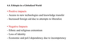 4.4. Ethiopia in a Globalized World
• Positive impacts
- Access to new technologies and knowledge transfer
- Increased foreign aid due to attempts to liberalize
• Negative Impacts
- Ethnic and religious extremism
- Loss of identity
- Economic and pol.l dependency due to incompetency
 