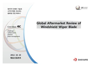 Global Aftermarket Review of
Windshield Wiper Blade
2012. 10. 10
해외사업본부
 
