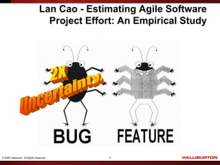 Lan Cao - Estimating Agile Software
                                   Project Effort: An Empirical Study




© 2009 Halliburton. All Rights Reserved.        9
 