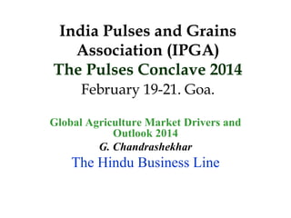 India Pulses and Grains
Association (IPGA)
The Pulses Conclave 2014
February 19-21. Goa.
Global Agriculture Market Drivers and
Outlook 2014
G. Chandrashekhar

The Hindu Business Line

 