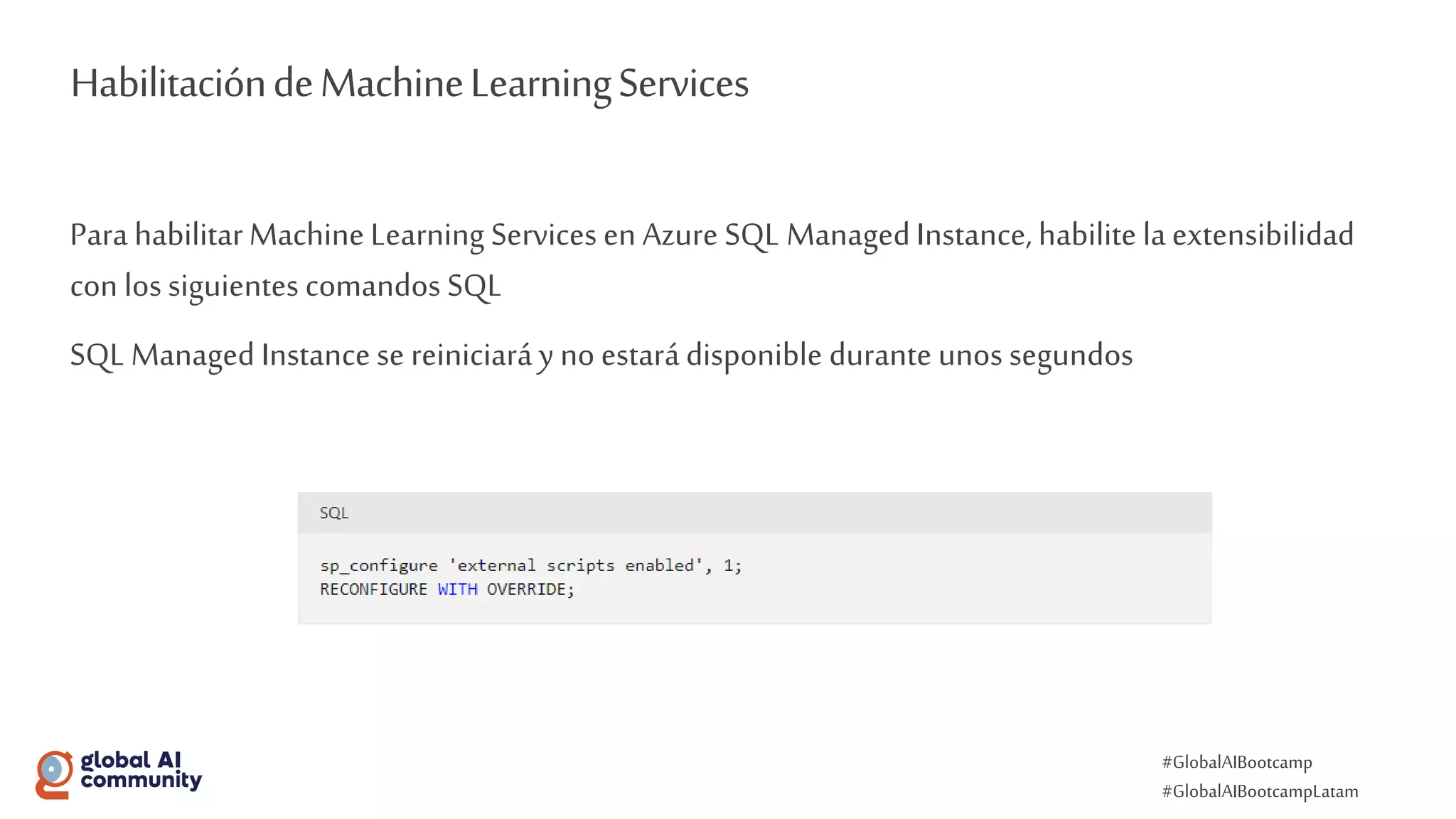 #GlobalAIBootcamp
#GlobalAIBootcampLatam
HabilitacióndeMachineLearningServices
Para habilitarMachine Learning Services en Azure SQL Managed Instance, habilite laextensibilidad
con los siguientes comandos SQL
SQL Managed Instance se reiniciará y no estará disponible durante unos segundos
 