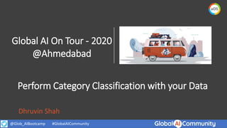 Global AI On Tour - 2020
@Ahmedabad
@Glob_AIBootcamp #GlobalAICommunity
Perform Category Classification with your Data
Dhruvin Shah
 
