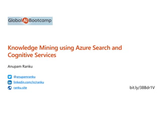 Knowledge Mining using Azure Search and
Cognitive Services
@anupamranku
linkedin.com/in/ranku
ranku.site bit.ly/38Bdr1V
 