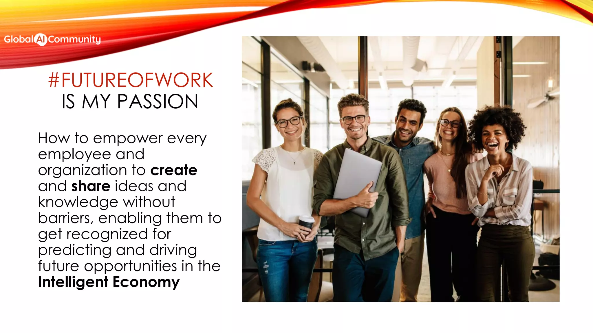 #FUTUREOFWORK
IS MY PASSION
How to empower every
employee and
organization to create
and share ideas and
knowledge without
barriers, enabling them to
get recognized for
predicting and driving
future opportunities in the
Intelligent Economy
 