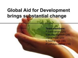 Global Aid for Development
brings substantial change

               Team members:
               P.Saravanan (25)
               V.Muthu vignesh (29)
               Irfana nigar (23)
               V.Sesha raja (30)
               P.Udhaya sankar (18)
 