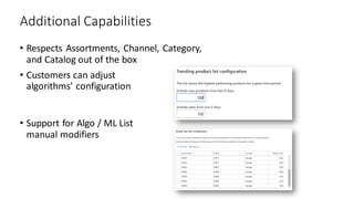 Additional Capabilities
• Respects Assortments, Channel, Category,
and Catalog out of the box
• Customers can adjust
algorithms’ configuration
• Support for Algo / ML List
manual modifiers
 