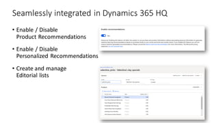 Seamlessly integrated in Dynamics 365 HQ
• Enable / Disable
Product Recommendations
• Enable / Disable
Personalized Recommendations
• Create and manage
Editorial lists
 