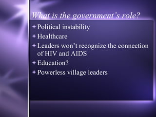 What is the government’s role? Political instability Healthcare Leaders won’t recognize the connection of HIV and AIDS Education? Powerless village leaders 