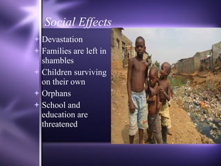 Social Effects Devastation  Families are left in shambles Children surviving on their own Orphans  School and education are threatened 