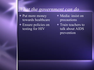 What the government can do Put more money towards healthcare Ensure policies on testing for HIV Media: insist on precautions Train teachers to talk about AIDS prevention  