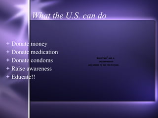 What the U.S. can do Donate money Donate medication  Donate condoms Raise awareness  Educate!! 