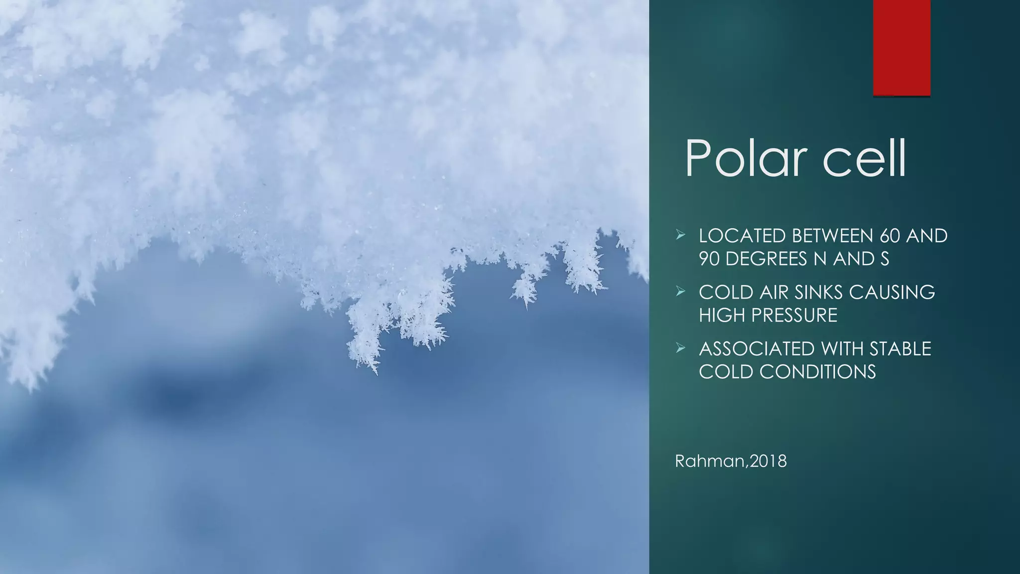 Polar cell
 LOCATED BETWEEN 60 AND
90 DEGREES N AND S
 COLD AIR SINKS CAUSING
HIGH PRESSURE
 ASSOCIATED WITH STABLE
COLD CONDITIONS
Rahman,2018
 