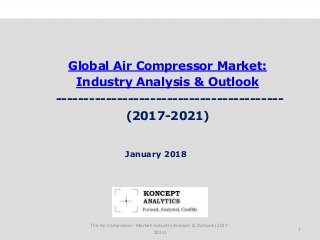 Global Air Compressor Market:
Industry Analysis & Outlook
-----------------------------------------
(2017-2021)
Industry Research by Koncept Analytics
1
January 2018
The Air Compressor Market: Industry Analysis & Outlook (2017-
2021)
 