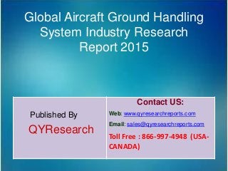 Global Aircraft Ground Handling
System Industry Research
Report 2015
Published By
QYResearch
Contact US:
Web: www.qyresearchreports.com
Email: sales@qyresearchreports.com
Toll Free : 866-997-4948 (USA-
CANADA)
 