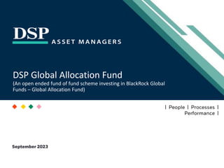 [Title to come]
[Sub-Title to come]
Strictly for Intended Recipients Only
Date
* DSP India Fund is the Company incorporated in Mauritius, under which ILSF is the corresponding share class
| People | Processes |
Performance |
DSP Global Allocation Fund
(An open ended fund of fund scheme investing in BlackRock Global
Funds – Global Allocation Fund)
September 2023
 