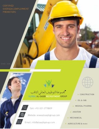 AVIATION
CONSTRUCTION
CERTIFIED
OVERSEAS EMPLOYMENT
PROMOTERS
SINCE : 2005
Website: www.alsaqibgroup.com
Email: info@alsaqibgroup.com
Cell: +92-321-2778309
OIL & GAS
MEDICAL PHARMA
MECHANICAL
AGRICULTURE & more
 