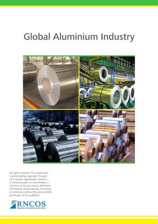 Global Aluminium Industry

All rights reserved. This publication
is protected by copyright. No part
of it may be reproduced, stored in
a retrieval system or transmitted, in
any form or by any means, electronic
mechanical, photocopying, recording
or otherwise without the prior written
permission of the publisher.

 