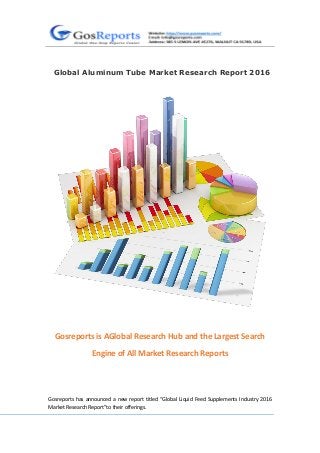 Global Aluminum Tube Market Research Report 2016
Gosreports is AGlobal Research Hub and the Largest Search
Engine of All Market Research Reports
Gosreports has announced a new report titled “Global Liquid Feed Supplements Industry 2016
Market Research Report”to their offerings.
 