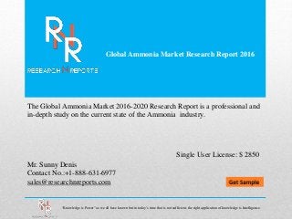 Global Ammonia Market Research Report 2016
Mr. Sunny Denis
Contact No.:+1-888-631-6977
sales@researchnreports.com
The Global Ammonia Market 2016-2020 Research Report is a professional and
in-depth study on the current state of the Ammonia industry.
Single User License: $ 2850
“Knowledge is Power” as we all have known but in today’s time that is not sufficient, the right application of knowledge is Intelligence.
 