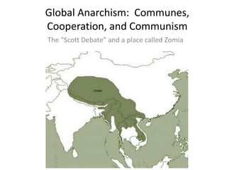 Global Anarchism: Communes,
Cooperation, and Communism
The “Scott Debate” and a place called Zomia
 