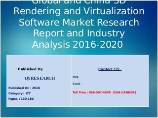 Global and China 3D
Rendering and Virtualization
Software Market Research
Report and Industry
Analysis 2016-2020
Published By:
QYRESEARCH
Published On : 2016
Category: ICT
Pages : 130-180
Contact US:
Web: www.qyresearchreports.com
Email: sales@qyresearchreports.com
Toll Free : 866-997-4948 (USA-CANADA)
 