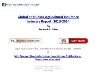 Global and China Agricultural Insurance
Industry Report, 2013-2014
by
Research In China
Explore all reports for “Business & Financial Services ” market
@
http://www.chinamarketresearchreports.com/cat/business-
financial-services.html .
© ChinaMarketResearchReports.com ;
sales@chinamarketresearchreports.com ;
+1 888 391 5441
 