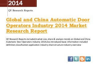 2014
QY Research Reports

Global and China Automatic Door
Operators Industry 2014 Market
Research Report
QY Research Reports included market size, share & analysis trends on Global and China
Automatic Door Operators Industry 2014 also introduced basic information included
definition classification application industry chain structure industry overview

 