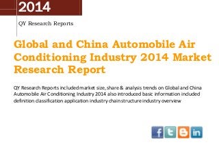 2014
QY Research Reports
Global and China Automobile Air
Conditioning Industry 2014 Market
Research Report
QY Research Reports included market size, share & analysis trends on Global and China
Automobile Air Conditioning Industry 2014 also introduced basic information included
definition classification application industry chain structure industry overview
 