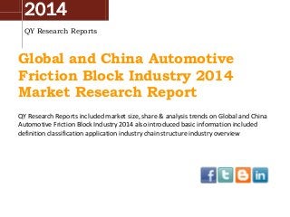 2014
QY Research Reports
Global and China Automotive
Friction Block Industry 2014
Market Research Report
QY Research Reports included market size, share & analysis trends on Global and China
Automotive Friction Block Industry 2014 also introduced basic information included
definition classification application industry chain structure industry overview
 
