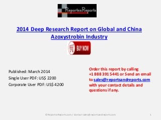 2014 Deep Research Report on Global and China
Azoxystrobin Industry
Published: March 2014
Single User PDF: US$ 2200
Corporate User PDF: US$ 4200
Order this report by calling
+1 888 391 5441 or Send an email
to sales@reportsandreports.com
with your contact details and
questions if any.
1© ReportsnReports.com / Contact sales@reportsandreports.com
 