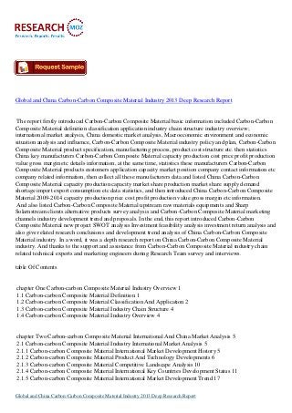 Global and China Carbon-Carbon Composite Material Industry 2013 Deep Research Report

The report firstly introduced Carbon-Carbon Composite Material basic information included Carbon-Carbon
Composite Material definition classification application industry chain structure industry overview;
international market analysis, China domestic market analysis, Macroeconomic environment and economic
situation analysis and influence, Carbon-Carbon Composite Material industry policy and plan, Carbon-Carbon
Composite Material product specification, manufacturing process, product cost structure etc. then statistics
China key manufacturers Carbon-Carbon Composite Material capacity production cost price profit production
value gross margin etc details information, at the same time, statistics these manufacturers Carbon-Carbon
Composite Material products customers application capacity market position company contact information etc
company related information, then collect all these manufacturers data and listed China Carbon-Carbon
Composite Material capacity production capacity market share production market share supply demand
shortage import export consumption etc data statistics, and then introduced China Carbon-Carbon Composite
Material 2009-2014 capacity production price cost profit production value gross margin etc information.
And also listed Carbon-Carbon Composite Material upstream raw materials equipments and Sharp
Solarnstream clients alternative products survey analysis and Carbon-Carbon Composite Material marketing
channels industry development trend and proposals. In the end, this report introduced Carbon-Carbon
Composite Material new project SWOT analysis Investment feasibility analysis investment return analysis and
also give related research conclusions and development trend analysis of China Carbon-Carbon Composite
Material industry. In a word, it was a depth research report on China Carbon-Carbon Composite Material
industry. And thanks to the support and assistance from Carbon-Carbon Composite Material industry chain
related technical experts and marketing engineers during Research Team survey and interviews.
table Of Contents

chapter One Carbon-carbon Composite Material Industry Overview 1
1.1 Carbon-carbon Composite Material Definition 1
1.2 Carbon-carbon Composite Material Classification And Application 2
1.3 Carbon-carbon Composite Material Industry Chain Structure 4
1.4 Carbon-carbon Composite Material Industry Overview 4

chapter Two Carbon-carbon Composite Material International And China Market Analysis 5
2.1 Carbon-carbon Composite Material Industry International Market Analysis 5
2.1.1 Carbon-carbon Composite Material International Market Development History 5
2.1.2 Carbon-carbon Composite Material Product And Technology Developments 6
2.1.3 Carbon-carbon Composite Material Competitive Landscape Analysis 10
2.1.4 Carbon-carbon Composite Material International Key Countries Development Status 11
2.1.5 Carbon-carbon Composite Material International Market Development Trend 17
Global and China Carbon-Carbon Composite Material Industry 2013 Deep Research Report

 