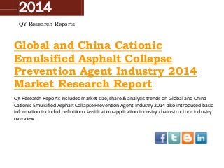 2014
QY Research Reports

Global and China Cationic
Emulsified Asphalt Collapse
Prevention Agent Industry 2014
Market Research Report
QY Research Reports included market size, share & analysis trends on Global and China
Cationic Emulsified Asphalt Collapse Prevention Agent Industry 2014 also introduced basic
information included definition classification application industry chain structure industry
overview

 