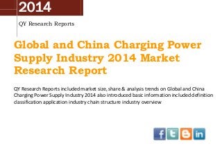 2014
QY Research Reports
Global and China Charging Power
Supply Industry 2014 Market
Research Report
QY Research Reports included market size, share & analysis trends on Global and China
Charging Power Supply Industry 2014 also introduced basic information included definition
classification application industry chain structure industry overview
 