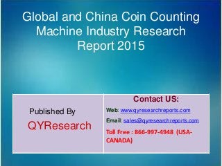 Global and China Coin Counting
Machine Industry Research
Report 2015
Published By
QYResearch
Contact US:
Web: www.qyresearchreports.com
Email: sales@qyresearchreports.com
Toll Free : 866-997-4948 (USA-
CANADA)
 