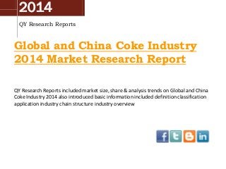2014
QY Research Reports

Global and China Coke Industry
2014 Market Research Report
QY Research Reports included market size, share & analysis trends on Global and China
Coke Industry 2014 also introduced basic information included definition classification
application industry chain structure industry overview

 