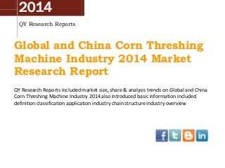 2014
QY Research Reports
Global and China Corn Threshing
Machine Industry 2014 Market
Research Report
QY Research Reports included market size, share & analysis trends on Global and China
Corn Threshing Machine Industry 2014 also introduced basic information included
definition classification application industry chain structure industry overview
 